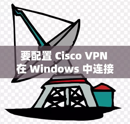 要配置 Cisco VPN 在 Windows 中连接企业,可以按照以下步骤进行 要配置 Cisco VPN 在 Windows 中连接企业,可以按照以下步骤进行