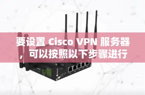 要设置 Cisco VPN 服务器,可以按照以下步骤进行 要设置 Cisco VPN 服务器,可以按照以下步骤进行