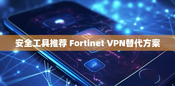 安全工具推荐 Fortinet VPN替代方案 安全工具推荐 Fortinet VPN替代方案