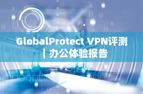 GlobalProtect VPN评测|办公体验报告 GlobalProtect VPN评测|办公体验报告