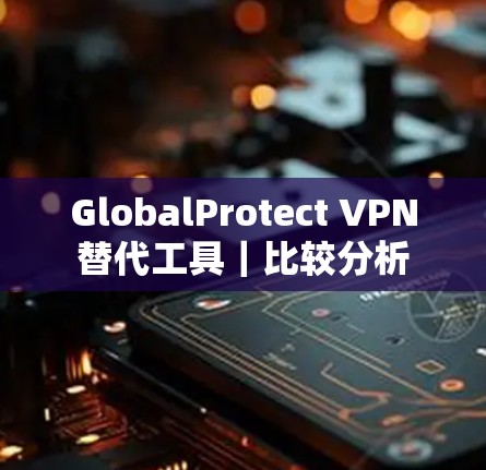 GlobalProtect VPN替代工具|比较分析 GlobalProtect VPN替代工具|比较分析
