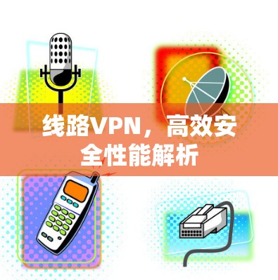 线路VPN,高效安全性能解析 线路VPN,高效安全性能解析