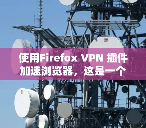使用Firefox VPN 插件加速浏览器,这是一个比较实用的工具,可以帮助你快速访问你的网站,避免网络攻击。以下是一个详细的步骤指南,帮助你顺利使用Firefox VPN 使用Firefox VPN 插件加速浏览器,这是一个比较实用的工具,可以帮助你快速访问你的网站,避免网络攻击。以下是一个详细的步骤指南,帮助你顺利使用Firefox VPN