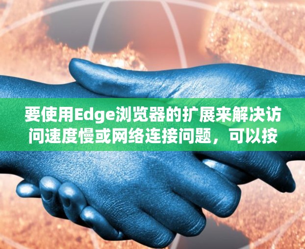 要使用Edge浏览器的扩展来解决访问速度慢或网络连接问题,可以按照以下步骤进行 要使用Edge浏览器的扩展来解决访问速度慢或网络连接问题,可以按照以下步骤进行