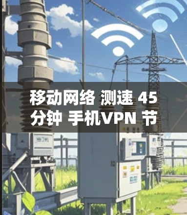 移动网络 测速 45分钟 手机VPN 节点测速解析 移动网络 测速 45分钟 手机VPN 节点测速解析