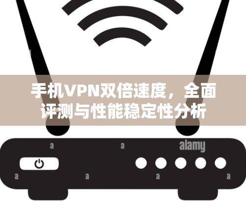 手机VPN双倍速度,全面评测与性能稳定性分析 手机VPN双倍速度,全面评测与性能稳定性分析