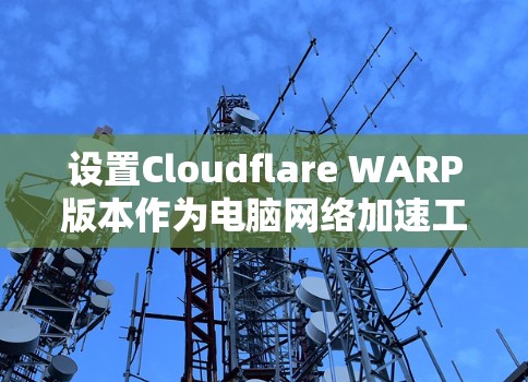 设置Cloudflare WARP版本作为电脑网络加速工具的步骤如下 设置Cloudflare WARP版本作为电脑网络加速工具的步骤如下