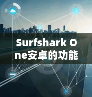 Surfshark One安卓的功能说明 Surfshark One安卓的功能说明