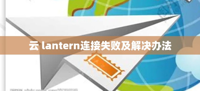 云 lantern连接失败及解决办法 云 lantern连接失败及解决办法