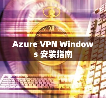 Azure VPN Windows 安装指南 Azure VPN Windows 安装指南