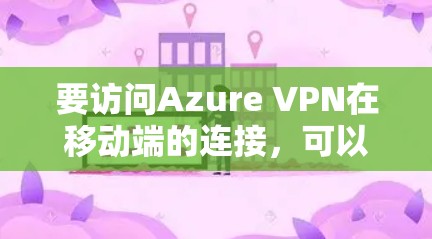 要访问Azure VPN在移动端的连接,可以按照以下步骤进行操作 要访问Azure VPN在移动端的连接,可以按照以下步骤进行操作