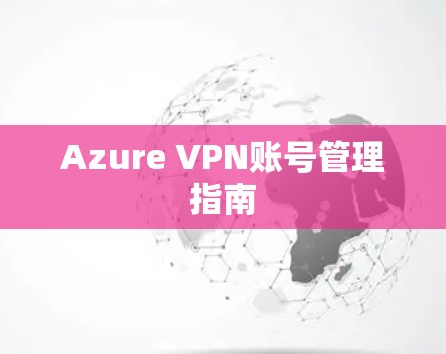 Azure VPN账号管理指南 Azure VPN账号管理指南