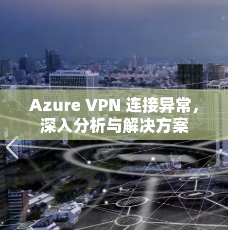 Azure VPN 连接异常,深入分析与解决方案 Azure VPN 连接异常,深入分析与解决方案
