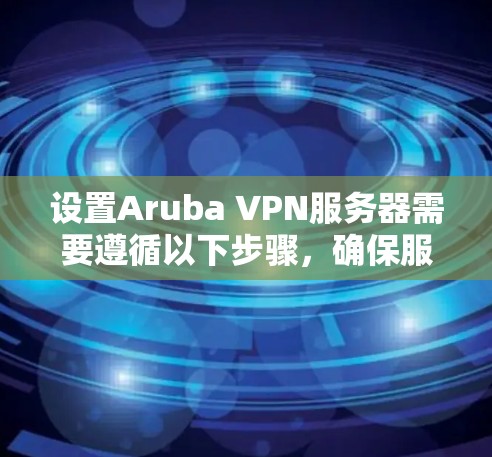 设置Aruba VPN服务器需要遵循以下步骤,确保服务器正常运行并保护网络环境 设置Aruba VPN服务器需要遵循以下步骤,确保服务器正常运行并保护网络环境