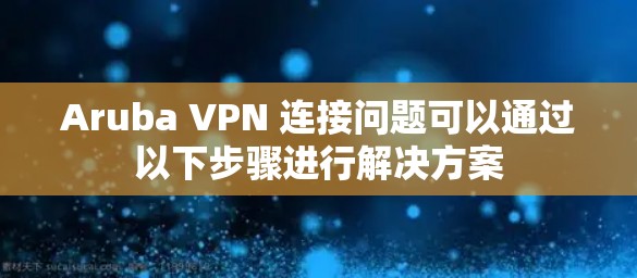 Aruba VPN 连接问题可以通过以下步骤进行解决方案 Aruba VPN 连接问题可以通过以下步骤进行解决方案