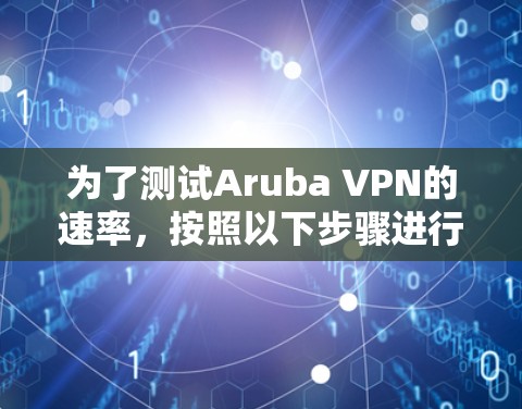 为了测试Aruba VPN的速率,按照以下步骤进行 为了测试Aruba VPN的速率,按照以下步骤进行