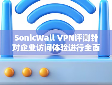 SonicWall VPN评测针对企业访问体验进行全面分析,以下是关键点总结 SonicWall VPN评测针对企业访问体验进行全面分析,以下是关键点总结