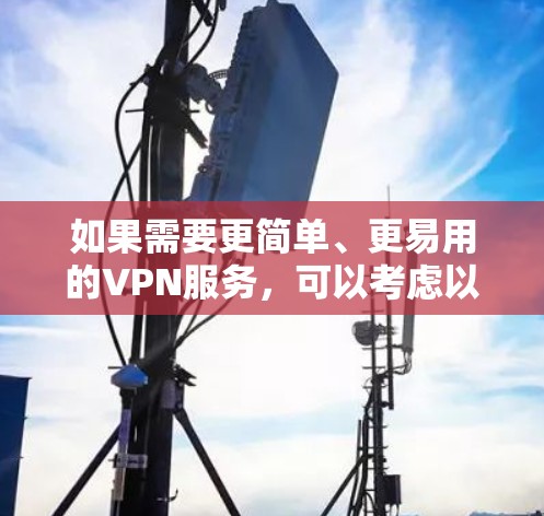 如果需要更简单、更易用的VPN服务,可以考虑以下替代方案 如果需要更简单、更易用的VPN服务,可以考虑以下替代方案
