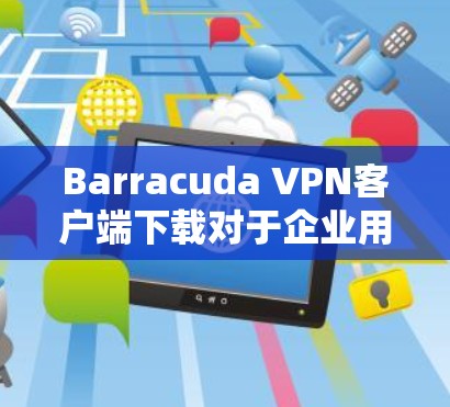 Barracuda VPN客户端下载对于企业用户来说,是一个非常有用的工具,因为它提供了企业级的安全和合规解决方案。以下是使用Barracuda VPN客户端的企业级教程,帮助你轻松安装和使用 Barracuda VPN客户端下载对于企业用户来说,是一个非常有用的工具,因为它提供了企业级的安全和合规解决方案。以下是使用Barracuda VPN客户端的企业级教程,帮助你轻松安装和使用