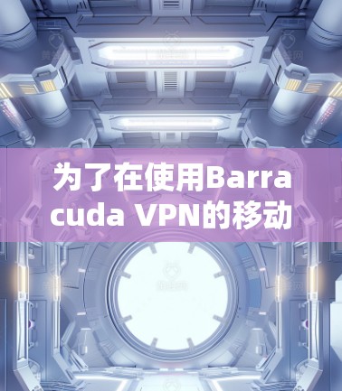 为了在使用Barracuda VPN的移动客户端连接网络时遇到困难,以下是一步步的解决方案 为了在使用Barracuda VPN的移动客户端连接网络时遇到困难,以下是一步步的解决方案