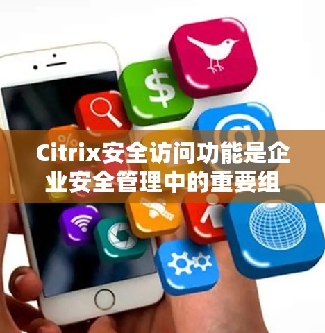 Citrix安全访问功能是企业安全管理中的重要组成部分,特别是在企业数据保护和访问控制方面。以下是对Citrix安全访问功能的分析 Citrix安全访问功能是企业安全管理中的重要组成部分,特别是在企业数据保护和访问控制方面。以下是对Citrix安全访问功能的分析