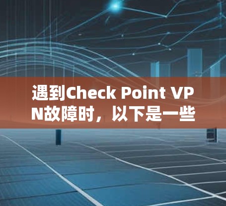 遇到Check Point VPN故障时,以下是一些常见的解决方案和步骤 遇到Check Point VPN故障时,以下是一些常见的解决方案和步骤