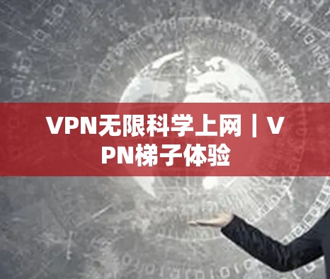 VPN无限科学上网|VPN梯子体验 VPN无限科学上网|VPN梯子体验