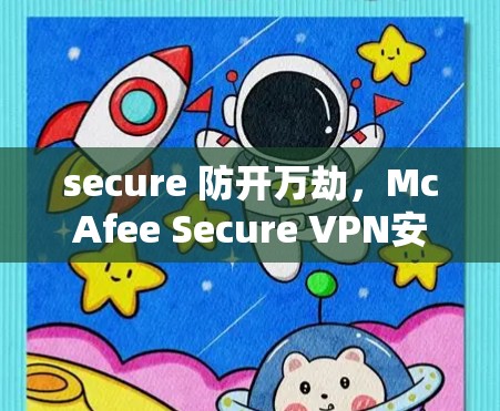 secure 防开万劫,McAfee Secure VPN安卓版 安装指南与使用技巧 secure 防开万劫,McAfee Secure VPN安卓版 安装指南与使用技巧