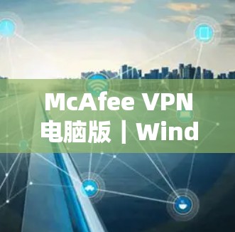 McAfee VPN电脑版|Windows连接设置 McAfee VPN电脑版|Windows连接设置