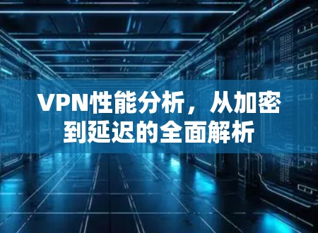 VPN性能分析,从加密到延迟的全面解析 VPN性能分析,从加密到延迟的全面解析