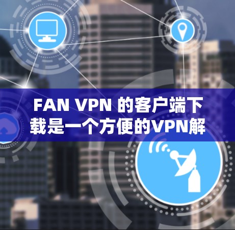 FAN VPN 的客户端下载是一个方便的VPN解决方案,支持WebSocket 和 IPsec 两种协议,适合在线访问和IP地址追踪。以下是按照步骤进行的下载和使用指南 FAN VPN 的客户端下载是一个方便的VPN解决方案,支持WebSocket 和 IPsec 两种协议,适合在线访问和IP地址追踪。以下是按照步骤进行的下载和使用指南