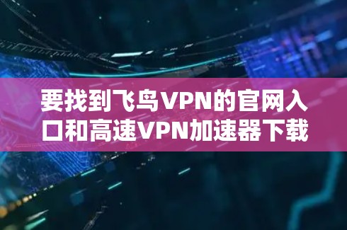 要找到飞鸟VPN的官网入口和高速VPN加速器下载的步骤如下