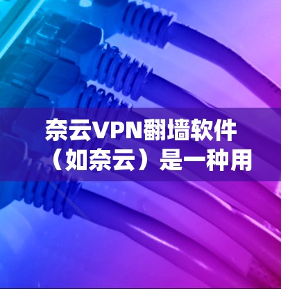 奈云VPN翻墙软件(如奈云)是一种用于绕过VPN网络墙的软件,旨在提供安全、便捷的网络访问。以下是对奈云VPN翻墙软件的评测,涵盖功能、价格、安全性、界面和使用体验等方面 奈云VPN翻墙软件(如奈云)是一种用于绕过VPN网络墙的软件,旨在提供安全、便捷的网络访问。以下是对奈云VPN翻墙软件的评测,涵盖功能、价格、安全性、界面和使用体验等方面