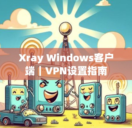 Xray Windows客户端|VPN设置指南 Xray Windows客户端|VPN设置指南