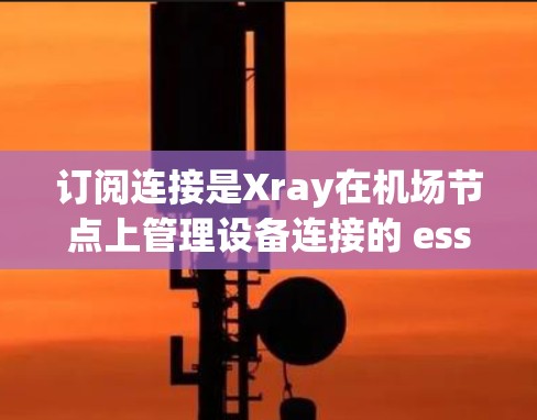 订阅连接是Xray在机场节点上管理设备连接的 essential 操作,以下是详细的步骤指南 订阅连接是Xray在机场节点上管理设备连接的 essential 操作,以下是详细的步骤指南