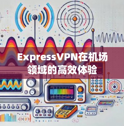 ExpressVPN在机场领域的高效体验