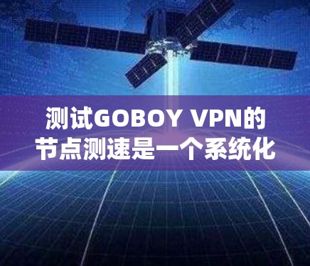 测试GOBOY VPN的节点测速是一个系统化的过程,以下是一步步的指南 测试GOBOY VPN的节点测速是一个系统化的过程,以下是一步步的指南