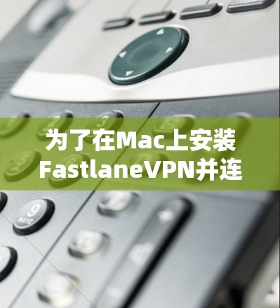 为了在Mac上安装FastlaneVPN并连接到目标服务器,您可以按照以下步骤进行 为了在Mac上安装FastlaneVPN并连接到目标服务器,您可以按照以下步骤进行
