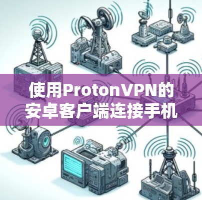 使用ProtonVPN的安卓客户端连接手机VPN的步骤如下 使用ProtonVPN的安卓客户端连接手机VPN的步骤如下