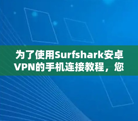 为了使用Surfshark安卓VPN的手机连接教程,您可以按照以下步骤进行操作 为了使用Surfshark安卓VPN的手机连接教程,您可以按照以下步骤进行操作