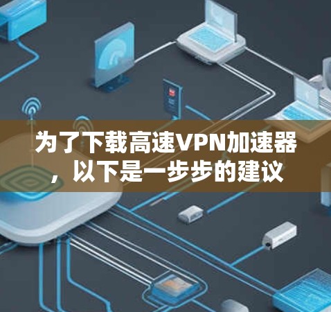 为了下载高速VPN加速器,以下是一步步的建议 为了下载高速VPN加速器,以下是一步步的建议