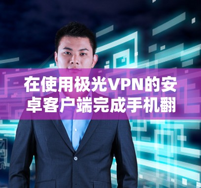 在使用极光VPN的安卓客户端完成手机翻墙时,以下是一个详细的步骤指南 在使用极光VPN的安卓客户端完成手机翻墙时,以下是一个详细的步骤指南