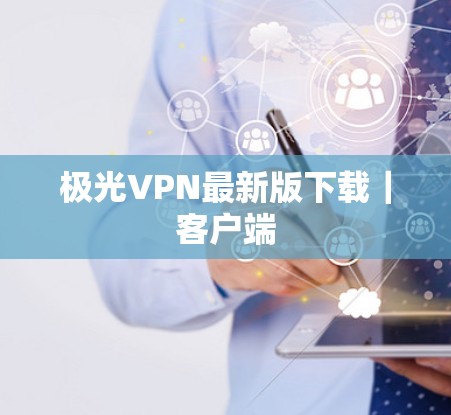极光VPN最新版下载|客户端 极光VPN最新版下载|客户端