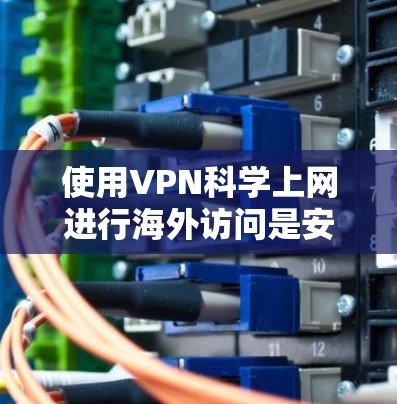 使用VPN科学上网进行海外访问是安全且合法的途径,但需要注意以下几点 使用VPN科学上网进行海外访问是安全且合法的途径,但需要注意以下几点