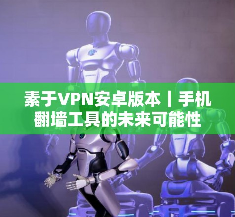 素于VPN安卓版本|手机翻墙工具的未来可能性 素于VPN安卓版本|手机翻墙工具的未来可能性