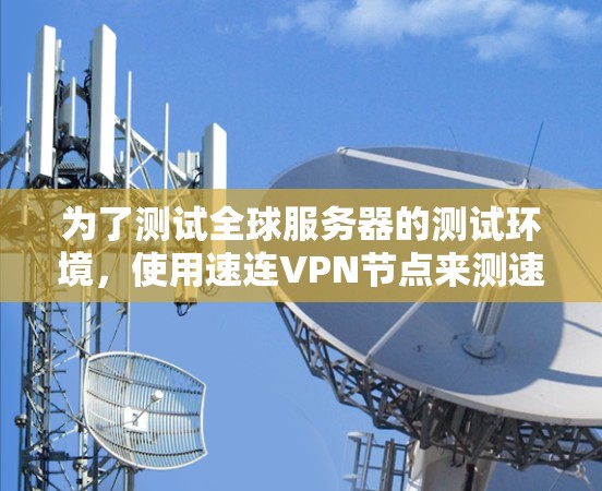 为了测试全球服务器的测试环境,使用速连VPN节点来测速,可以按照以下步骤进行 为了测试全球服务器的测试环境,使用速连VPN节点来测速,可以按照以下步骤进行