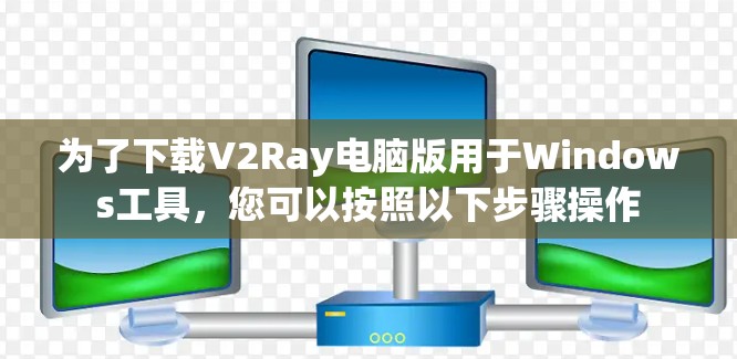 为了下载V2Ray电脑版用于Windows工具,您可以按照以下步骤操作 为了下载V2Ray电脑版用于Windows工具,您可以按照以下步骤操作