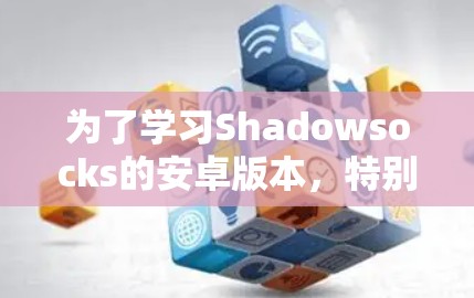 为了学习Shadowsocks的安卓版本,特别是手机VPN的使用,可以按照以下步骤进行 为了学习Shadowsocks的安卓版本,特别是手机VPN的使用,可以按照以下步骤进行