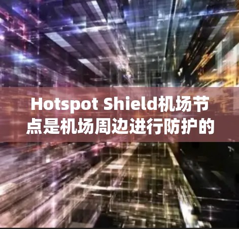 Hotspot Shield机场节点是机场周边进行防护的区域,旨在防止入侵或攻击。以下是关于它的保护措施和推荐的高速 Hotspot Shield机场节点是机场周边进行防护的区域,旨在防止入侵或攻击。以下是关于它的保护措施和推荐的高速
