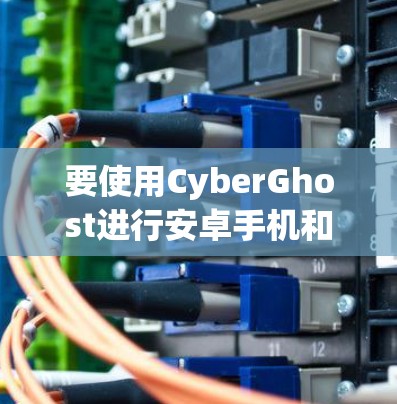 要使用CyberGhost进行安卓手机和电脑之间的连接,您可以按照以下步骤进行 要使用CyberGhost进行安卓手机和电脑之间的连接,您可以按照以下步骤进行